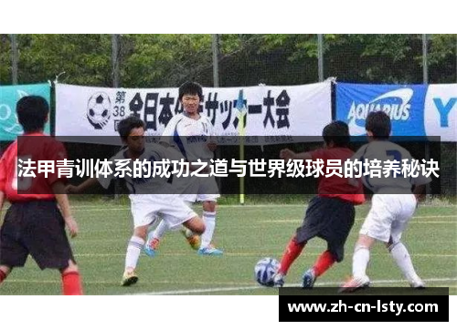 法甲青训体系的成功之道与世界级球员的培养秘诀 法甲青训体系的成功之道与世界级球员的培养秘诀