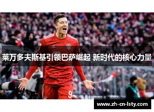 莱万多夫斯基引领巴萨崛起 新时代的核心力量 莱万多夫斯基引领巴萨崛起 新时代的核心力量