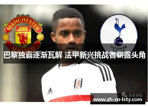 巴黎独霸逐渐瓦解 法甲新兴挑战者崭露头角 巴黎独霸逐渐瓦解 法甲新兴挑战者崭露头角