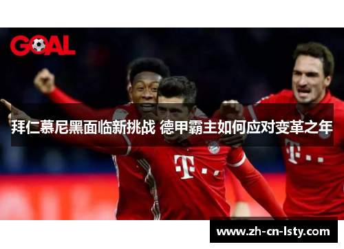 拜仁慕尼黑面临新挑战 德甲霸主如何应对变革之年 拜仁慕尼黑面临新挑战 德甲霸主如何应对变革之年
