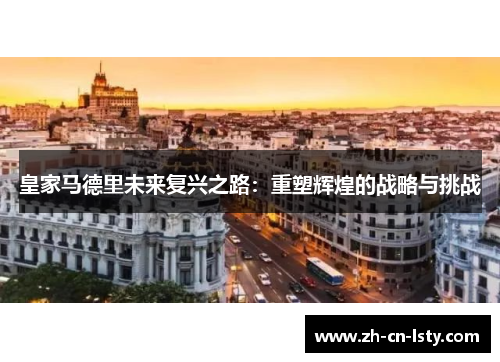 皇家马德里未来复兴之路:重塑辉煌的战略与挑战 皇家马德里未来复兴之路:重塑辉煌的战略与挑战
