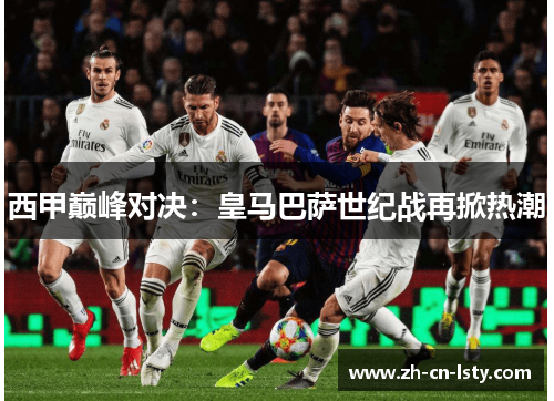 西甲巅峰对决:皇马巴萨世纪战再掀热潮 西甲巅峰对决:皇马巴萨世纪战再掀热潮