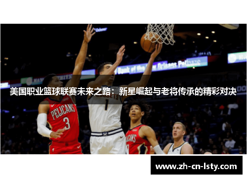 美国职业篮球联赛未来之路:新星崛起与老将传承的精彩对决 美国职业篮球联赛未来之路:新星崛起与老将传承的精彩对决