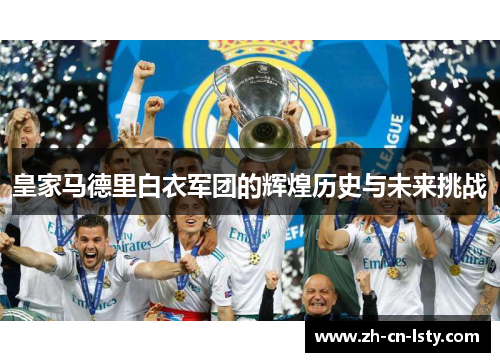 皇家马德里白衣军团的辉煌历史与未来挑战 皇家马德里白衣军团的辉煌历史与未来挑战