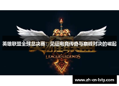 英雄联盟全球总决赛:见证电竞传奇与巅峰对决的崛起 英雄联盟全球总决赛:见证电竞传奇与巅峰对决的崛起