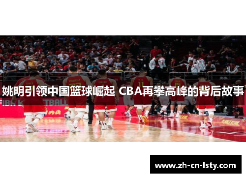 姚明引领中国篮球崛起 CBA再攀高峰的背后故事 姚明引领中国篮球崛起 CBA再攀高峰的背后故事