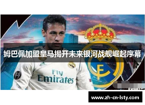 姆巴佩加盟皇马揭开未来银河战舰崛起序幕 姆巴佩加盟皇马揭开未来银河战舰崛起序幕