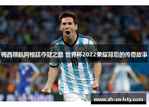 梅西领航阿根廷夺冠之路 世界杯2022荣耀背后的传奇故事 梅西领航阿根廷夺冠之路 世界杯2022荣耀背后的传奇故事