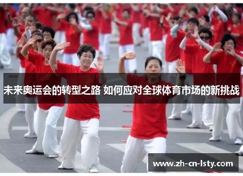 未来奥运会的转型之路 如何应对全球体育市场的新挑战 未来奥运会的转型之路 如何应对全球体育市场的新挑战