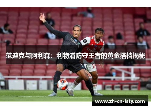 范迪克与阿利森:利物浦防守王者的黄金搭档揭秘 范迪克与阿利森:利物浦防守王者的黄金搭档揭秘