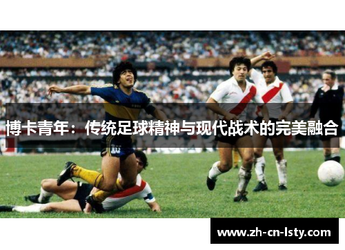 博卡青年:传统足球精神与现代战术的完美融合 博卡青年:传统足球精神与现代战术的完美融合