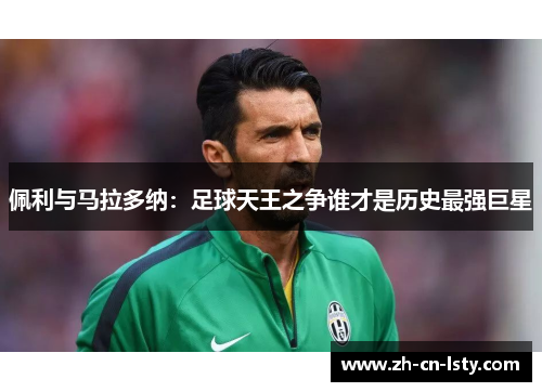 佩利与马拉多纳:足球天王之争谁才是历史最强巨星 佩利与马拉多纳:足球天王之争谁才是历史最强巨星