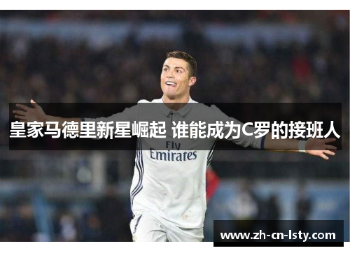 皇家马德里新星崛起 谁能成为C罗的接班人 皇家马德里新星崛起 谁能成为C罗的接班人