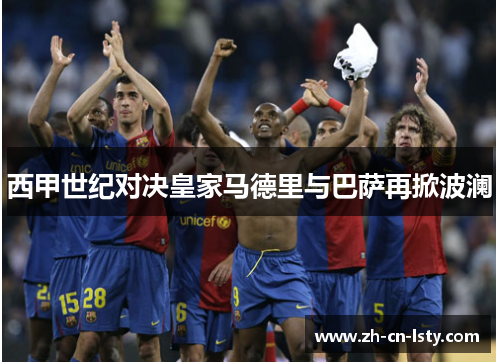 西甲世纪对决皇家马德里与巴萨再掀波澜 西甲世纪对决皇家马德里与巴萨再掀波澜