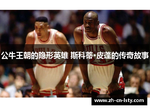 公牛王朝的隐形英雄 斯科蒂·皮蓬的传奇故事