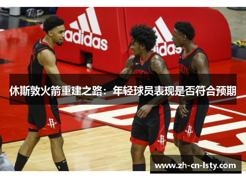 休斯敦火箭重建之路:年轻球员表现是否符合预期 休斯敦火箭重建之路:年轻球员表现是否符合预期