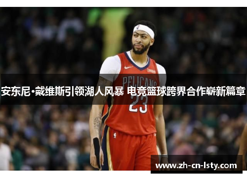 安东尼·戴维斯引领湖人风暴 电竞篮球跨界合作崭新篇章 安东尼·戴维斯引领湖人风暴 电竞篮球跨界合作崭新篇章