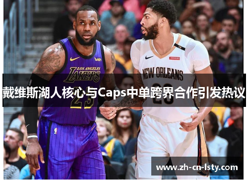 戴维斯湖人核心与Caps中单跨界合作引发热议 戴维斯湖人核心与Caps中单跨界合作引发热议