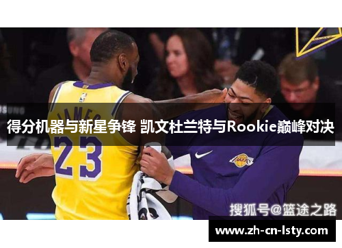 得分机器与新星争锋 凯文杜兰特与Rookie巅峰对决 得分机器与新星争锋 凯文杜兰特与Rookie巅峰对决