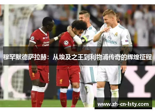 穆罕默德萨拉赫:从埃及之王到利物浦传奇的辉煌征程 穆罕默德萨拉赫:从埃及之王到利物浦传奇的辉煌征程