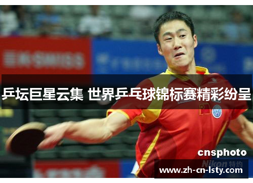 乒坛巨星云集 世界乒乓球锦标赛精彩纷呈 乒坛巨星云集 世界乒乓球锦标赛精彩纷呈