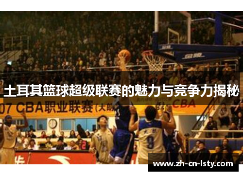 土耳其篮球超级联赛的魅力与竞争力揭秘 土耳其篮球超级联赛的魅力与竞争力揭秘