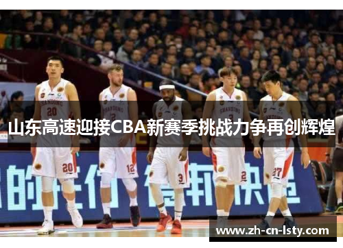 山东高速迎接CBA新赛季挑战力争再创辉煌 山东高速迎接CBA新赛季挑战力争再创辉煌