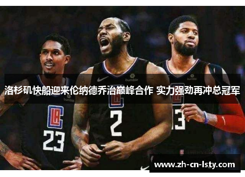 洛杉矶快船迎来伦纳德乔治巅峰合作 实力强劲再冲总冠军 洛杉矶快船迎来伦纳德乔治巅峰合作 实力强劲再冲总冠军