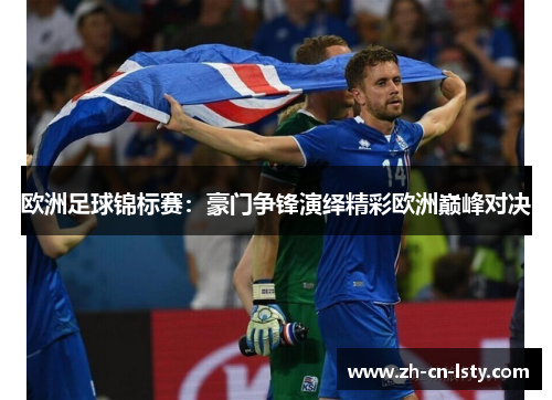 欧洲足球锦标赛:豪门争锋演绎精彩欧洲巅峰对决 欧洲足球锦标赛:豪门争锋演绎精彩欧洲巅峰对决