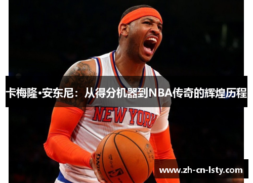 卡梅隆·安东尼:从得分机器到NBA传奇的辉煌历程 卡梅隆·安东尼:从得分机器到NBA传奇的辉煌历程