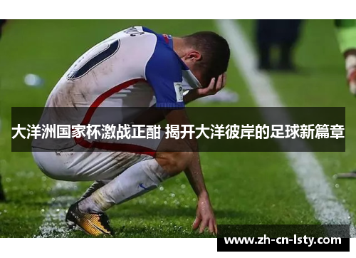大洋洲国家杯激战正酣 揭开大洋彼岸的足球新篇章 大洋洲国家杯激战正酣 揭开大洋彼岸的足球新篇章