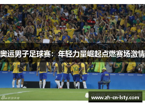 奥运男子足球赛:年轻力量崛起点燃赛场激情 奥运男子足球赛:年轻力量崛起点燃赛场激情