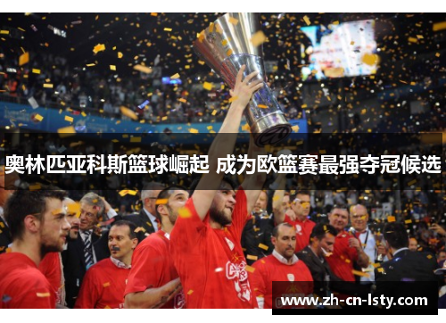 奥林匹亚科斯篮球崛起 成为欧篮赛最强夺冠候选 奥林匹亚科斯篮球崛起 成为欧篮赛最强夺冠候选