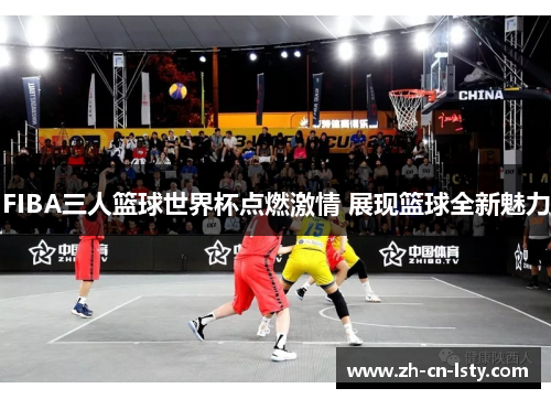 FIBA三人篮球世界杯点燃激情 展现篮球全新魅力 FIBA三人篮球世界杯点燃激情 展现篮球全新魅力