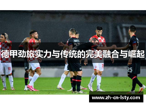 德甲劲旅实力与传统的完美融合与崛起 德甲劲旅实力与传统的完美融合与崛起