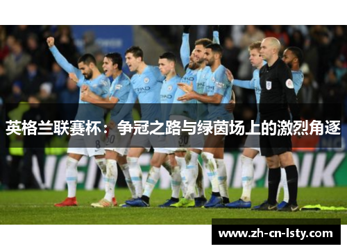 英格兰联赛杯:争冠之路与绿茵场上的激烈角逐 英格兰联赛杯:争冠之路与绿茵场上的激烈角逐