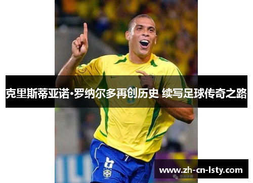 克里斯蒂亚诺·罗纳尔多再创历史 续写足球传奇之路 克里斯蒂亚诺·罗纳尔多再创历史 续写足球传奇之路