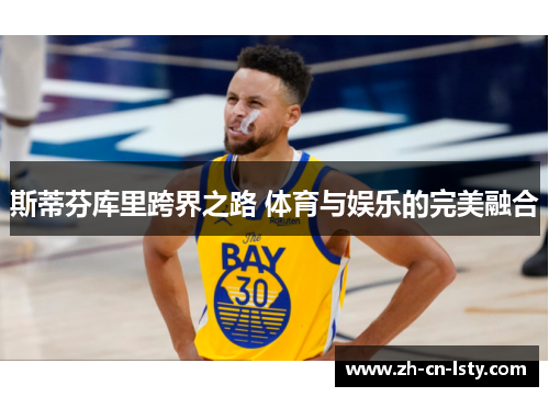 斯蒂芬库里跨界之路 体育与娱乐的完美融合 斯蒂芬库里跨界之路 体育与娱乐的完美融合