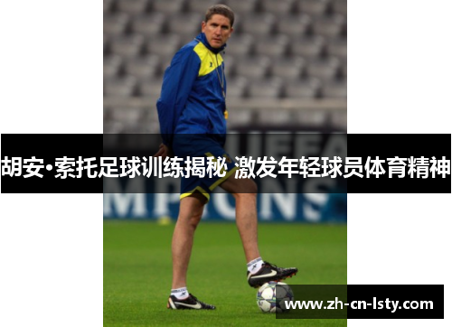 胡安·索托足球训练揭秘 激发年轻球员体育精神 胡安·索托足球训练揭秘 激发年轻球员体育精神