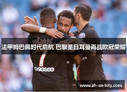 法甲姆巴佩时代启航 巴黎圣日耳曼再战欧冠荣耀 法甲姆巴佩时代启航 巴黎圣日耳曼再战欧冠荣耀