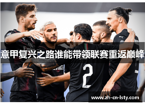 意甲复兴之路谁能带领联赛重返巅峰 意甲复兴之路谁能带领联赛重返巅峰