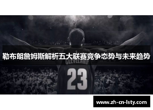 勒布朗詹姆斯解析五大联赛竞争态势与未来趋势 勒布朗詹姆斯解析五大联赛竞争态势与未来趋势