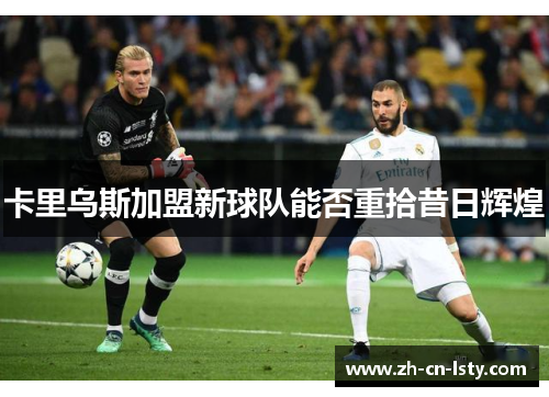 卡里乌斯加盟新球队能否重拾昔日辉煌 卡里乌斯加盟新球队能否重拾昔日辉煌