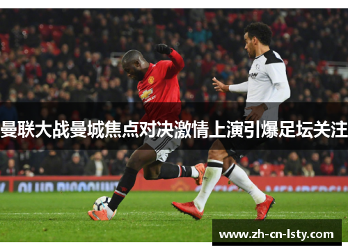 曼联大战曼城焦点对决激情上演引爆足坛关注 曼联大战曼城焦点对决激情上演引爆足坛关注