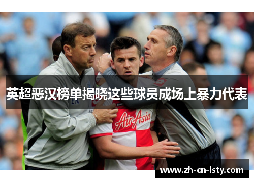 英超恶汉榜单揭晓这些球员成场上暴力代表