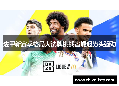 法甲新赛季格局大洗牌挑战者崛起势头强劲 法甲新赛季格局大洗牌挑战者崛起势头强劲