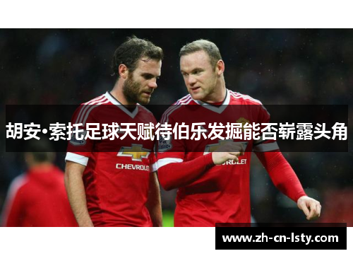 胡安·索托足球天赋待伯乐发掘能否崭露头角 胡安·索托足球天赋待伯乐发掘能否崭露头角