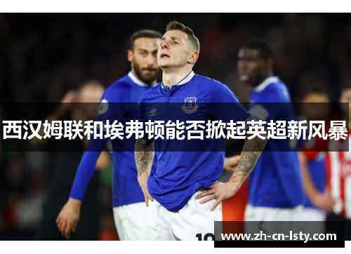 西汉姆联和埃弗顿能否掀起英超新风暴 西汉姆联和埃弗顿能否掀起英超新风暴