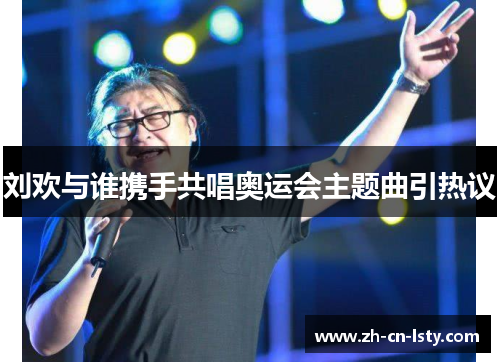 刘欢与谁携手共唱奥运会主题曲引热议 刘欢与谁携手共唱奥运会主题曲引热议